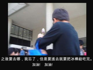 之後要去哪，我忘了，但是要進去就要把冰棒給吃完。
        加油!   加油!
 