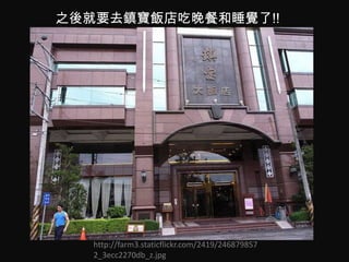 之後就要去鎮寶飯店吃晚餐和睡覺了!!




   http://farm3.staticflickr.com/2419/246879857
   2_3ecc2270db_z.jpg
 