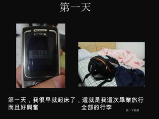 第一天




第一天，我很早就起床了，這就是我這次畢業旅行
而且好興奮       全部的行李  按一下繼續
 
