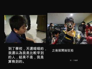 到了學校，天還暗暗的，   之後就開始狂拍
我還以為我是比較早到
的人，結果不是，我是
算晚到的。
                   按一下繼續
 