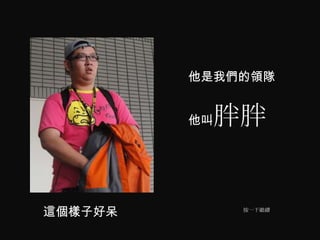 他是我們的領隊


         他叫   胖胖


這個樣子好呆         按一下繼續
 