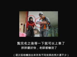 點完名之後等一下就可以上車了
   胖胖翻好快，老師都嚇到了

（這次因相機拍出來而有不同效果的照片還不少）
 