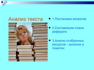Анализ текста      1.Постановка вопросов

                   2.Составление плана
                    реферата

                   3.Анализ отобранных
                    ресурсов – выписки и
                    пометки.
 