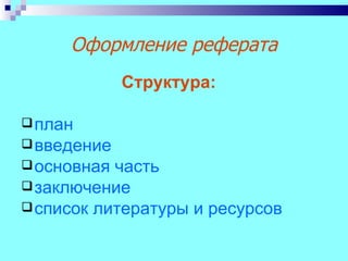 Оформление реферата
             Структура:

 план
 введение
 основная часть
 заключение
 список литературы и ресурсов
 