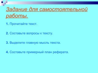 Задание для самостоятельной
работы.
1. Прочитайте текст.

2. Составьте вопросы к тексту.

3. Выделите главную мысль текста.

4. Составьте примерный план реферата.
 