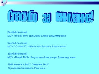 Зав.библиотекой
МОУ «Лицей №7» Долькина Елена Владимировна

Зав.библиотекой
МОУ СОШ № 27 Заболоцкая Татьяна Васильевна

Зав.библиотекой
МОУ «Лицей № 9» Нечушкина Александра Александровна

Библиотекарь МОУ Гимназия № 16
Сулуянова Елизавета Ивановна
 