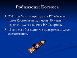 Робинзоны Космоса
    2011 год Указом президента РФ объявлен
    годом Космонавтики, в честь 50-летия
    первого полета в космос Ю. Гагарина,
    15 апреля объявлено Международным днем
    космонавтики.
 