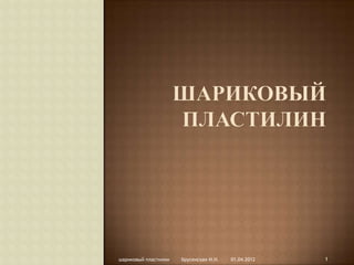 шариковый пластилин   Брусенская И.Н.   01.04.2012   1
 
