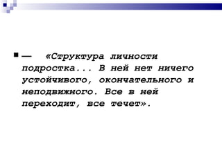    — «Структура личности
    подростка... В ней нет ничего
    устойчивого, окончательного и
    неподвижного. Все в ней
    переходит, все течет».
 