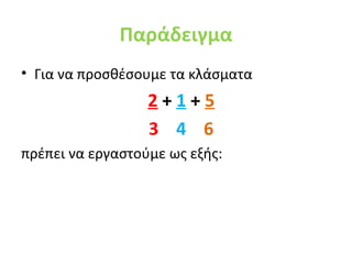 Παράδειγμα
• Για να προσθέσουμε τα κλάσματα
                  2+1+5
                  3 4 6
πρέπει να εργαστούμε ως εξής:
 