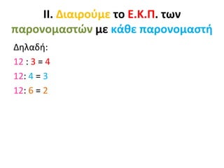 ΙΙ. Διαιρούμε το Ε.Κ.Π. των
παρονομαστών με κάθε παρονομαστή
Δηλαδή:
12 : 3 = 4
12: 4 = 3
12: 6 = 2
 