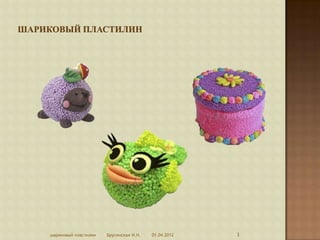 шариковый пластилин   Брусенская И.Н.   01.04.2012   3
 