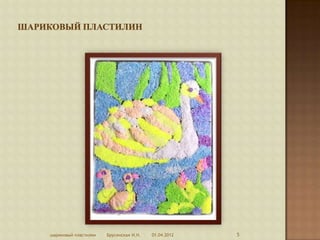 шариковый пластилин   Брусенская И.Н.   01.04.2012   5
 