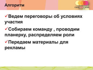 Алгоритм

Ведем переговоры об условиях
участия
Собираем команду , проводим
планерку, распределяем роли
Передаем материалы для
рекламы


           Copyright ©2011 by Oriflame Cosmetics SA
                                                      Copyright ©2011 by Oriflame Cosmetics SA
 