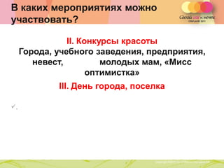 В каких мероприятиях можно
участвовать?

                II. Конкурсы красоты
     Города, учебного заведения, предприятия,
        невест,          молодых мам, «Мисс
                      оптимистка»
             III. День города, поселка

,




                   Copyright ©2011 by Oriflame Cosmetics SA
                                                              Copyright ©2011 by Oriflame Cosmetics SA
 