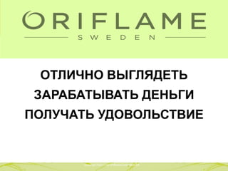 ОТЛИЧНО ВЫГЛЯДЕТЬ
 ЗАРАБАТЫВАТЬ ДЕНЬГИ
ПОЛУЧАТЬ УДОВОЛЬСТВИЕ


       Copyright ©2011 by Oriflame Cosmetics SA
      Copyright ©2011 by Oriflame Cosmetics SA
 