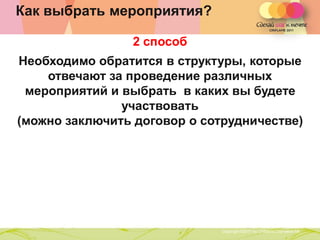 Как выбрать мероприятия?

                    2 способ
Необходимо обратится в структуры, которые
    отвечают за проведение различных
 мероприятий и выбрать в каких вы будете
               участвовать
(можно заключить договор о сотрудничестве)




               Copyright ©2011 by Oriflame Cosmetics SA
                                                          Copyright ©2011 by Oriflame Cosmetics SA
 