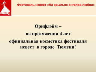 Фестиваль невест «На крыльях ангелов любви»




            Орифлэйм –
       на протяжении 4 лет
официальная косметика фестиваля
    невест в городе Тюмени!



             Copyright ©2011 by Oriflame Cosmetics SA
                                                        Copyright ©2011 by Oriflame Cosmetics SA
 
