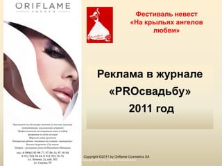 Фестиваль невест
                                   «На крыльях ангелов
                                         любви»




           Реклама в журнале
                    «PROсвадьбу»
                                  2011 год



 Copyright ©2011 by Oriflame Cosmetics SA
Copyright ©2011 by Oriflame Cosmetics SA
 