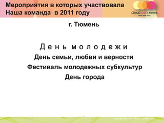 Мероприятия в которых участвовала
Наша команда в 2011 году
                    г. Тюмень


         День молодежи
        День семьи, любви и верности
      Фестиваль молодежных субкультур
                 День города




                                ,
               Copyright ©2011 by Oriflame Cosmetics SA
                                                          Copyright ©2011 by Oriflame Cosmetics SA
 