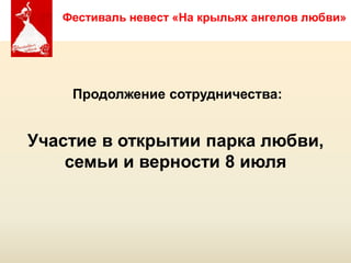 Фестиваль невест «На крыльях ангелов любви»




    Продолжение сотрудничества:


Участие в открытии парка любви,
    семьи и верности 8 июля



             Copyright ©2011 by Oriflame Cosmetics SA
                                                        Copyright ©2011 by Oriflame Cosmetics SA
 