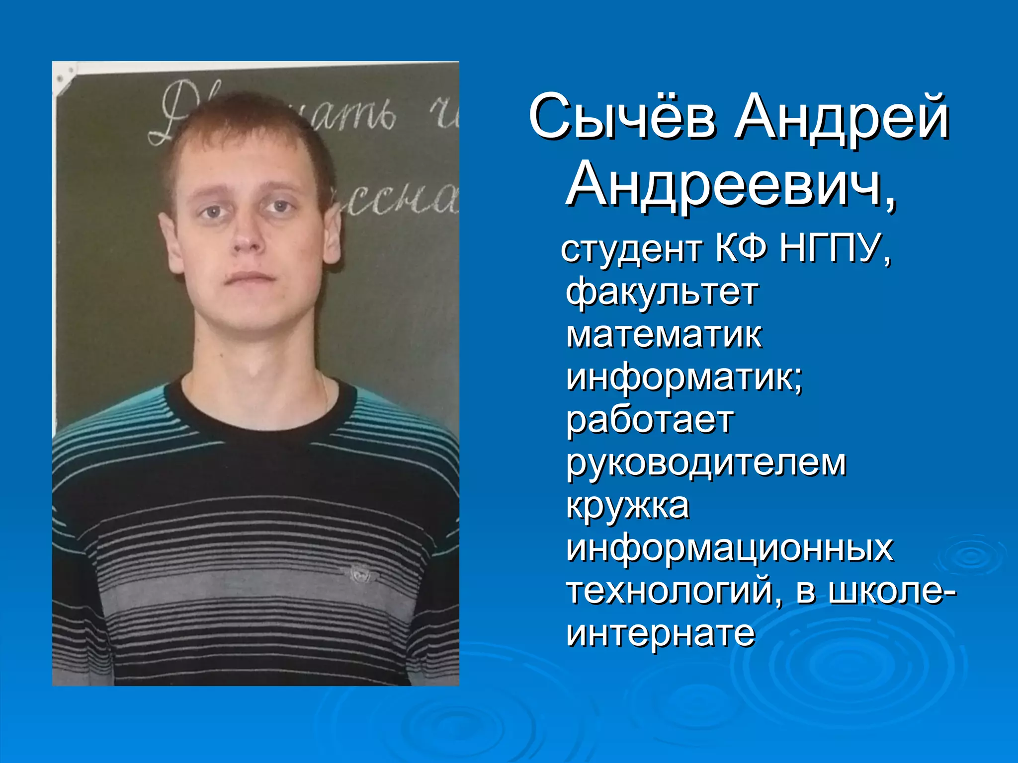 Сычёв Андрей
 Андреевич,
студент КФ НГПУ,
факультет
математик
информатик;
работает
руководителем
кружка
информационных
технологий, в школе-
интернате
 