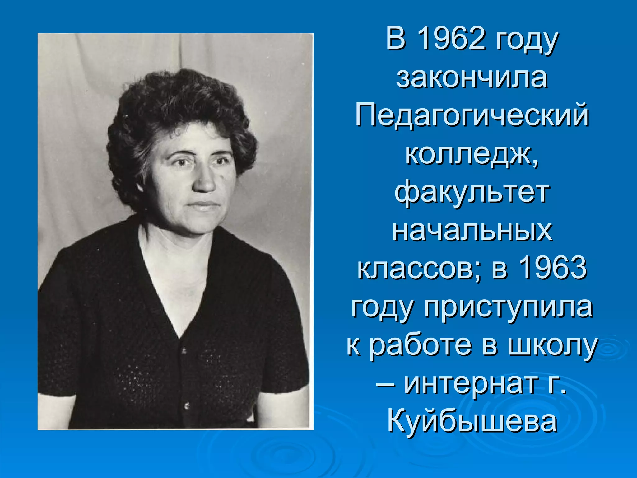 В 1962 году
    закончила
 Педагогический
     колледж,
   факультет
   начальных
 классов; в 1963
году приступила
к работе в школу
  – интернат г.
   Куйбышева
 