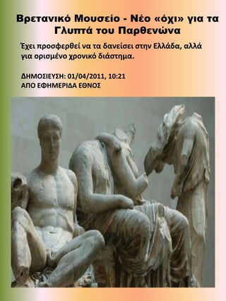 Βρετανικό Μουσείο - Νέο «όχι» για τα
      Γλυπτά του Παρθενώνα
Ζχει προςφερθεί να τα δανείςει ςτην Ελλάδα, αλλά
για οριςμζνο χρονικό διάςτημα.

ΔΗΜΟ΢ΙΕΥ΢Η: 01/04/2011, 10:21
ΑΠΟ ΕΦΗΜΕΡΙΔΑ ΕΘΝΟ΢
 
