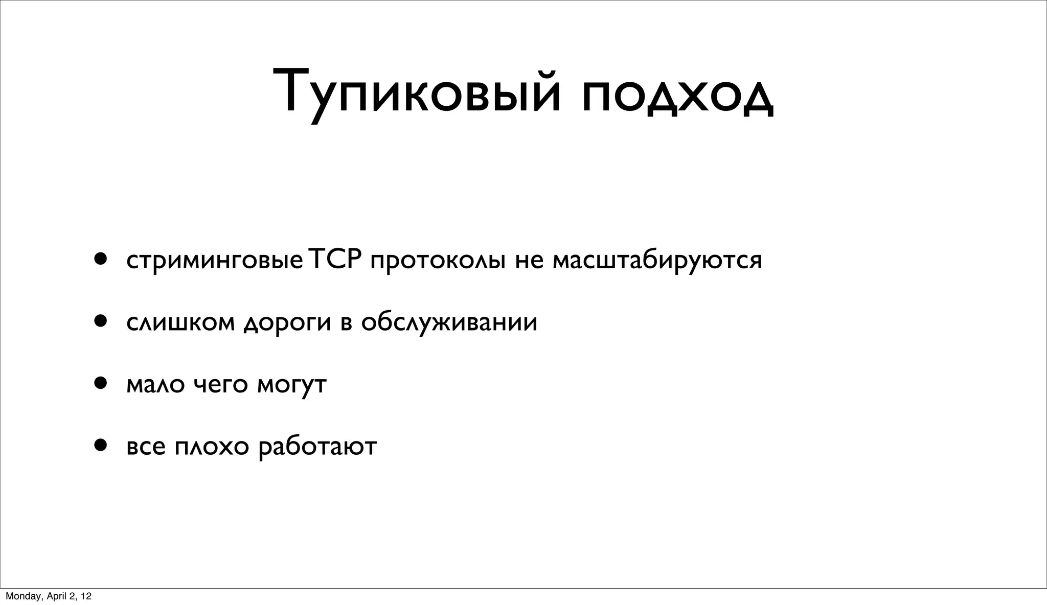 Тупиковый подход

                      •   стриминговые TCP протоколы не масштабируются

                      •   слишком дороги в обслуживании

                      •   мало чего могут

                      •   все плохо работают



Monday, April 2, 12
 