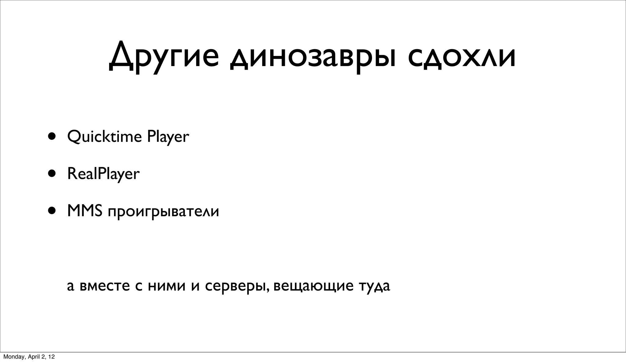 Другие динозавры сдохли

               •      Quicktime Player

               •      RealPlayer

               •      MMS проигрыватели



                      а вместе с ними и серверы, вещающие туда


Monday, April 2, 12
 