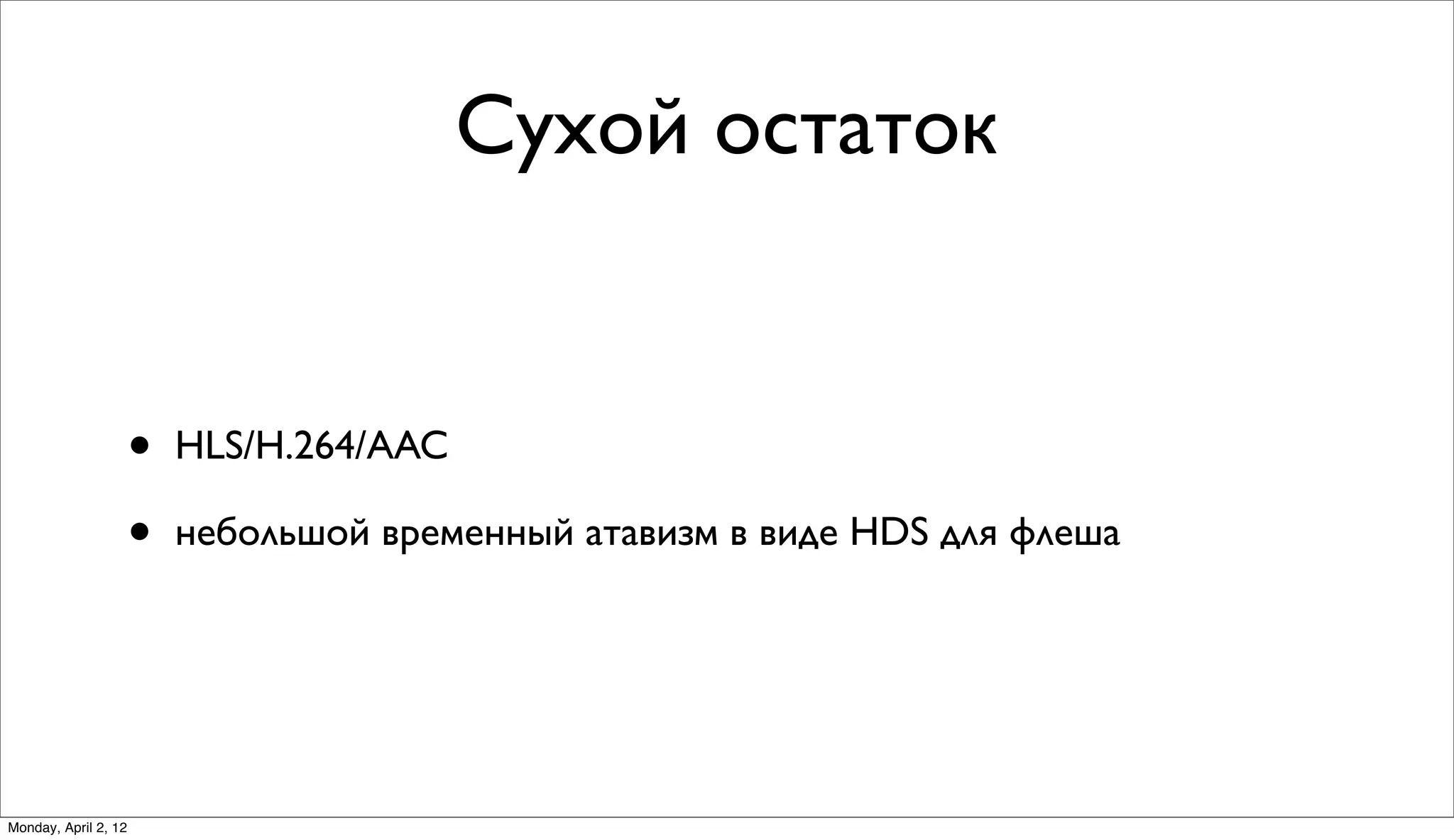Сухой остаток


                      •   HLS/H.264/AAC

                      •   небольшой временный атавизм в виде HDS для флеша




Monday, April 2, 12
 