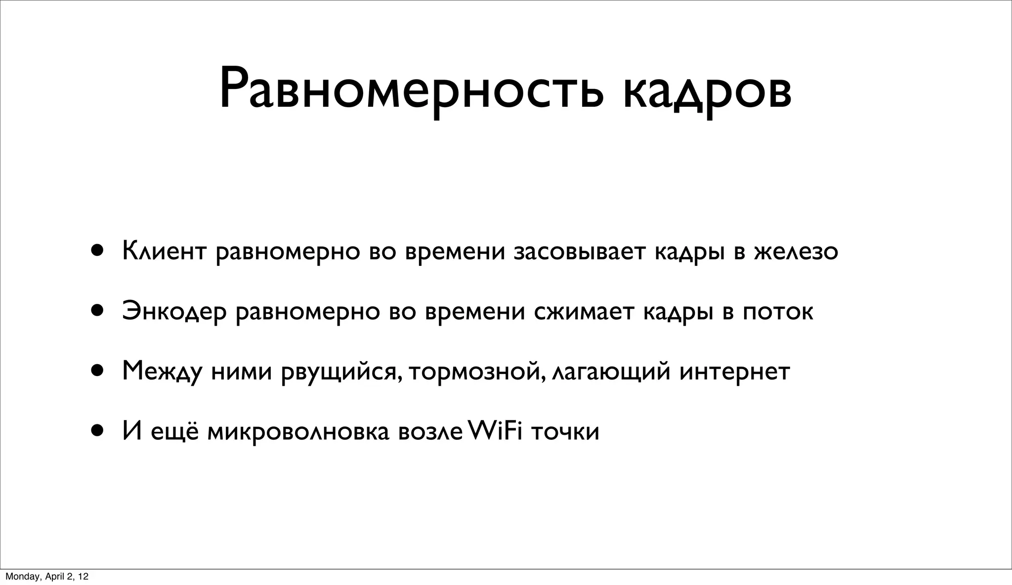 Равномерность кадров

                      •   Клиент равномерно во времени засовывает кадры в железо

                      •   Энкодер равномерно во времени сжимает кадры в поток

                      •   Между ними рвущийся, тормозной, лагающий интернет

                      •   И ещё микроволновка возле WiFi точки



Monday, April 2, 12
 