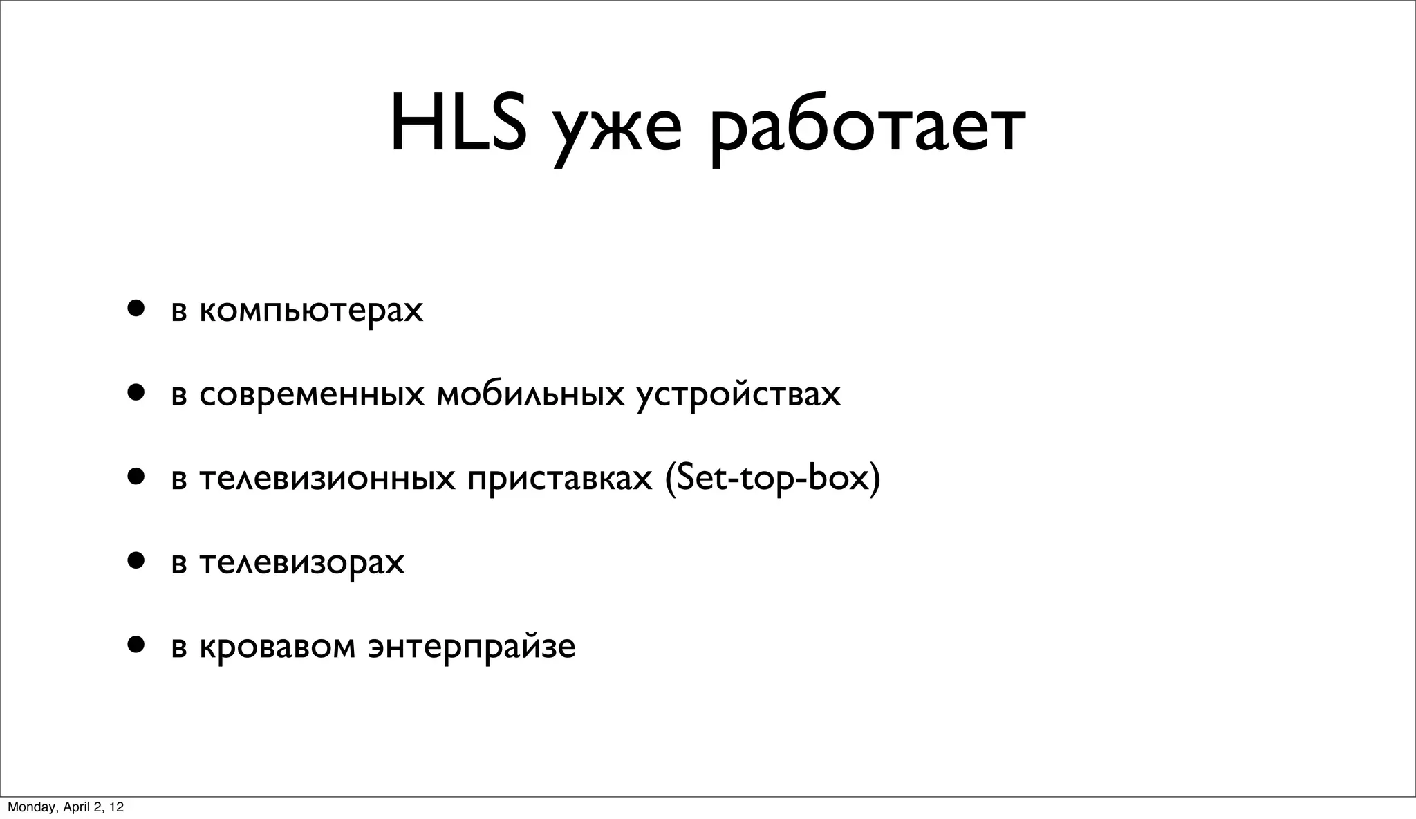 HLS уже работает

                      •   в компьютерах

                      •   в современных мобильных устройствах

                      •   в телевизионных приставках (Set-top-box)

                      •   в телевизорах

                      •   в кровавом энтерпрайзе


Monday, April 2, 12
 
