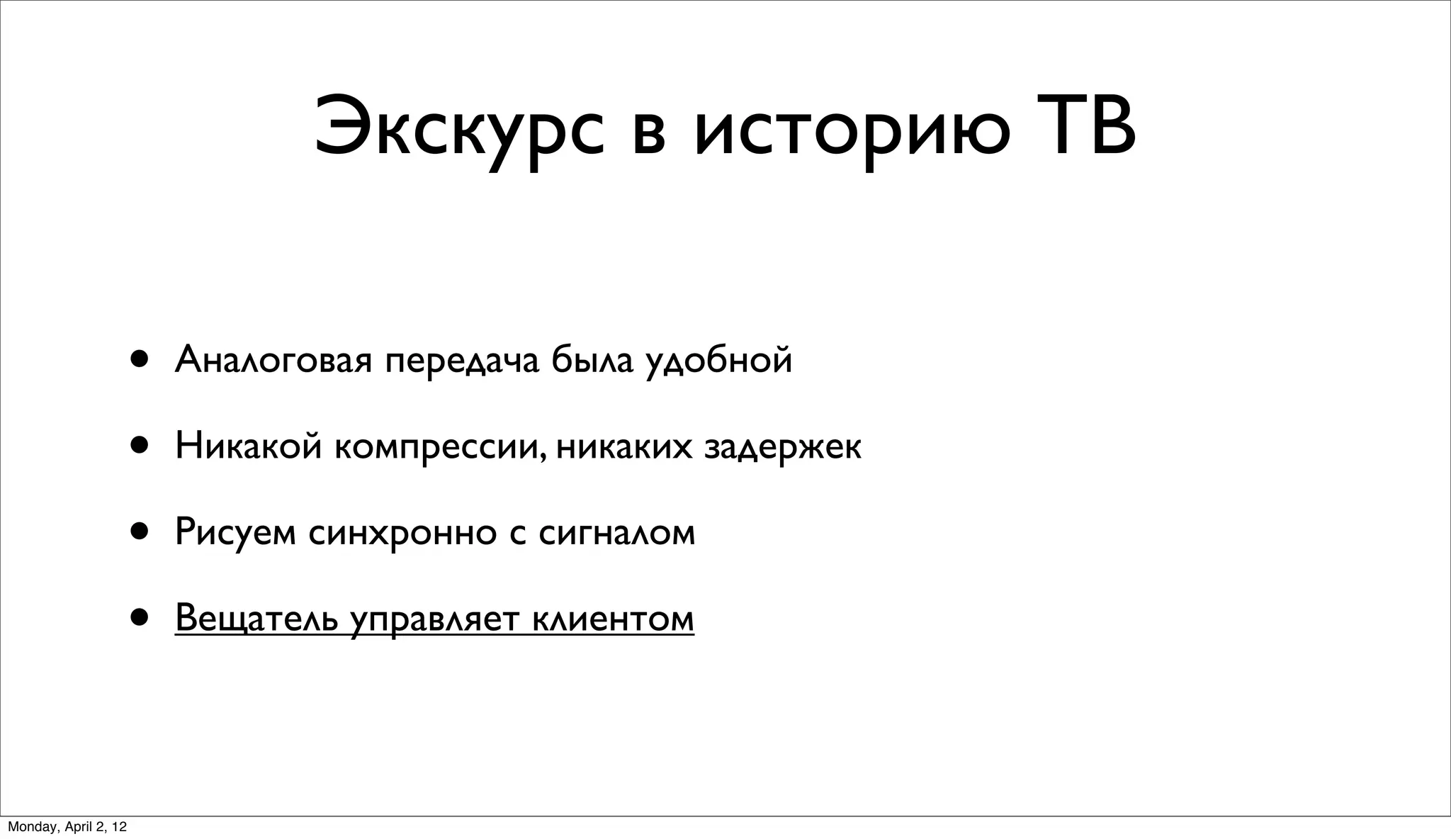 Экскурс в историю ТВ

                      •   Аналоговая передача была удобной

                      •   Никакой компрессии, никаких задержек

                      •   Рисуем синхронно с сигналом

                      •   Вещатель управляет клиентом



Monday, April 2, 12
 