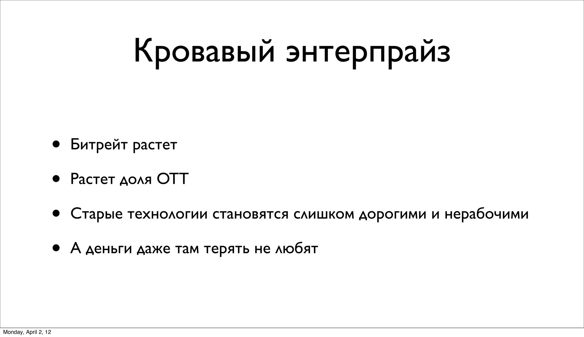 Кровавый энтерпрайз

                      •   Битрейт растет

                      •   Растет доля OTT

                      •   Старые технологии становятся слишком дорогими и нерабочими

                      •   А деньги даже там терять не любят



Monday, April 2, 12
 