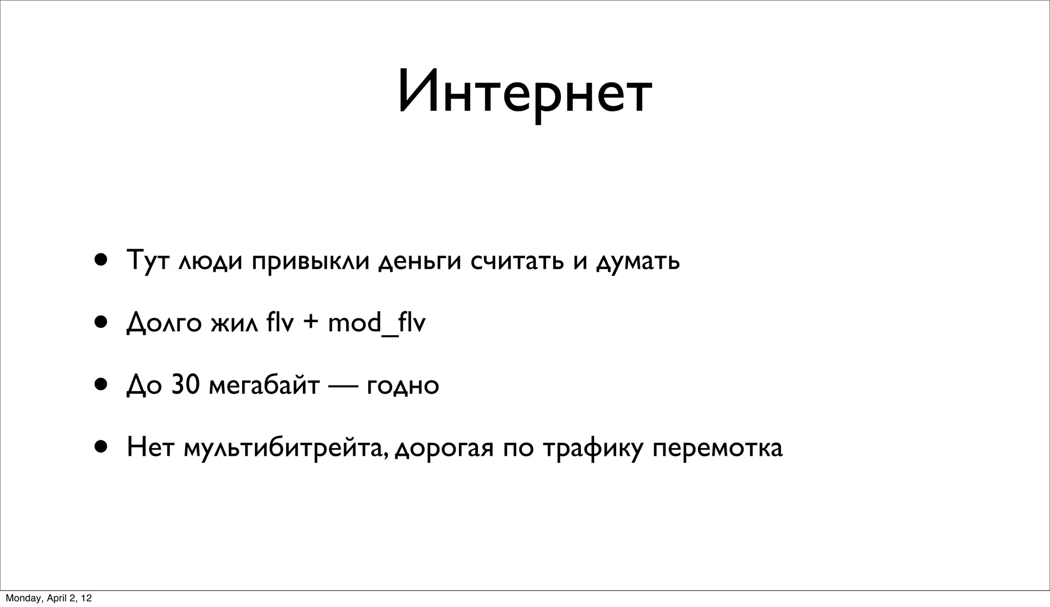 Интернет

                      •   Тут люди привыкли деньги считать и думать

                      •   Долго жил ﬂv + mod_ﬂv

                      •   До 30 мегабайт — годно

                      •   Нет мультибитрейта, дорогая по трафику перемотка



Monday, April 2, 12
 