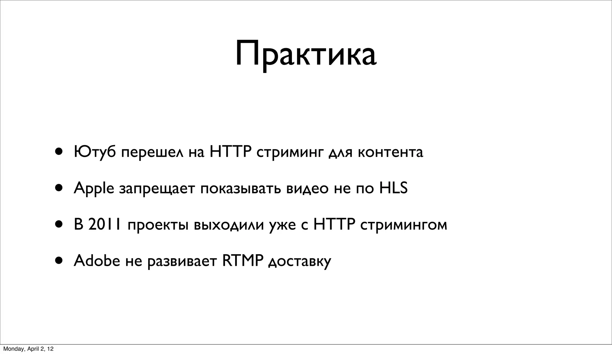 Практика

                      •   Ютуб перешел на HTTP стриминг для контента

                      •   Apple запрещает показывать видео не по HLS

                      •   В 2011 проекты выходили уже с HTTP стримингом

                      •   Adobe не развивает RTMP доставку



Monday, April 2, 12
 