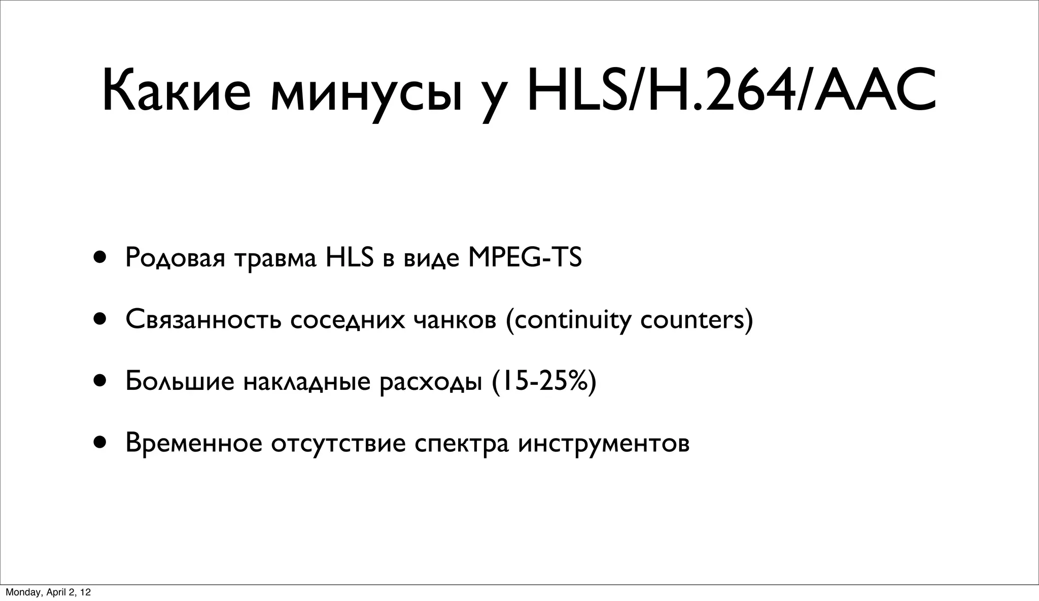 Какие минусы у HLS/H.264/AAC

                      •   Родовая травма HLS в виде MPEG-TS

                      •   Связанность соседних чанков (continuity counters)

                      •   Большие накладные расходы (15-25%)

                      •   Временное отсутствие спектра инструментов



Monday, April 2, 12
 