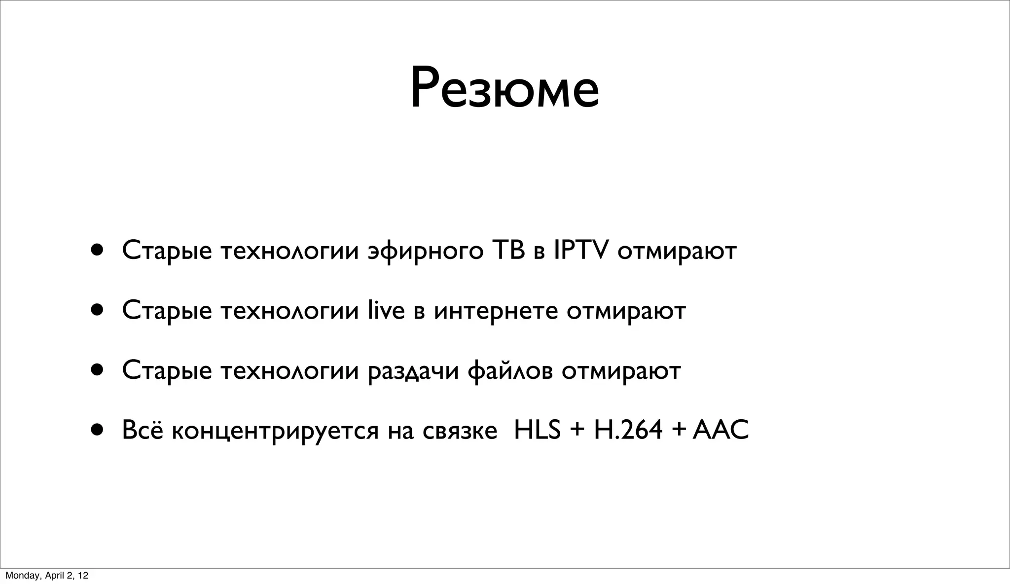 Резюме

                      •   Старые технологии эфирного ТВ в IPTV отмирают

                      •   Старые технологии live в интернете отмирают

                      •   Старые технологии раздачи файлов отмирают

                      •   Всё концентрируется на связке HLS + H.264 + AAC



Monday, April 2, 12
 