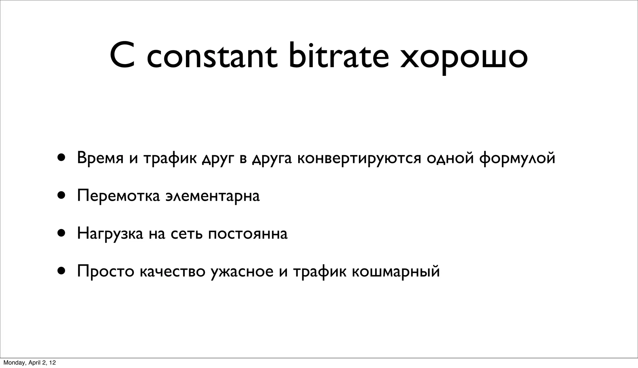 С constant bitrate хорошо

                      •   Время и трафик друг в друга конвертируются одной формулой

                      •   Перемотка элементарна

                      •   Нагрузка на сеть постоянна

                      •   Просто качество ужасное и трафик кошмарный



Monday, April 2, 12
 