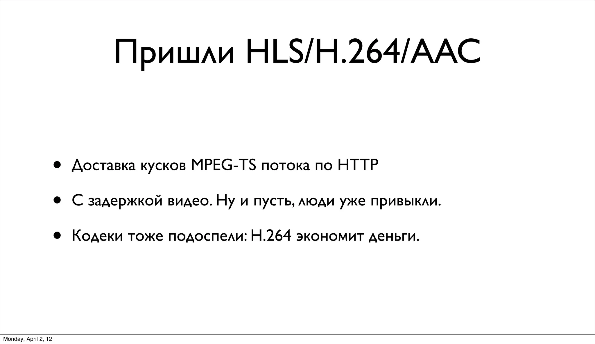Пришли HLS/H.264/AAC


                      •   Доставка кусков MPEG-TS потока по HTTP

                      •   С задержкой видео. Ну и пусть, люди уже привыкли.

                      •   Кодеки тоже подоспели: H.264 экономит деньги.




Monday, April 2, 12
 