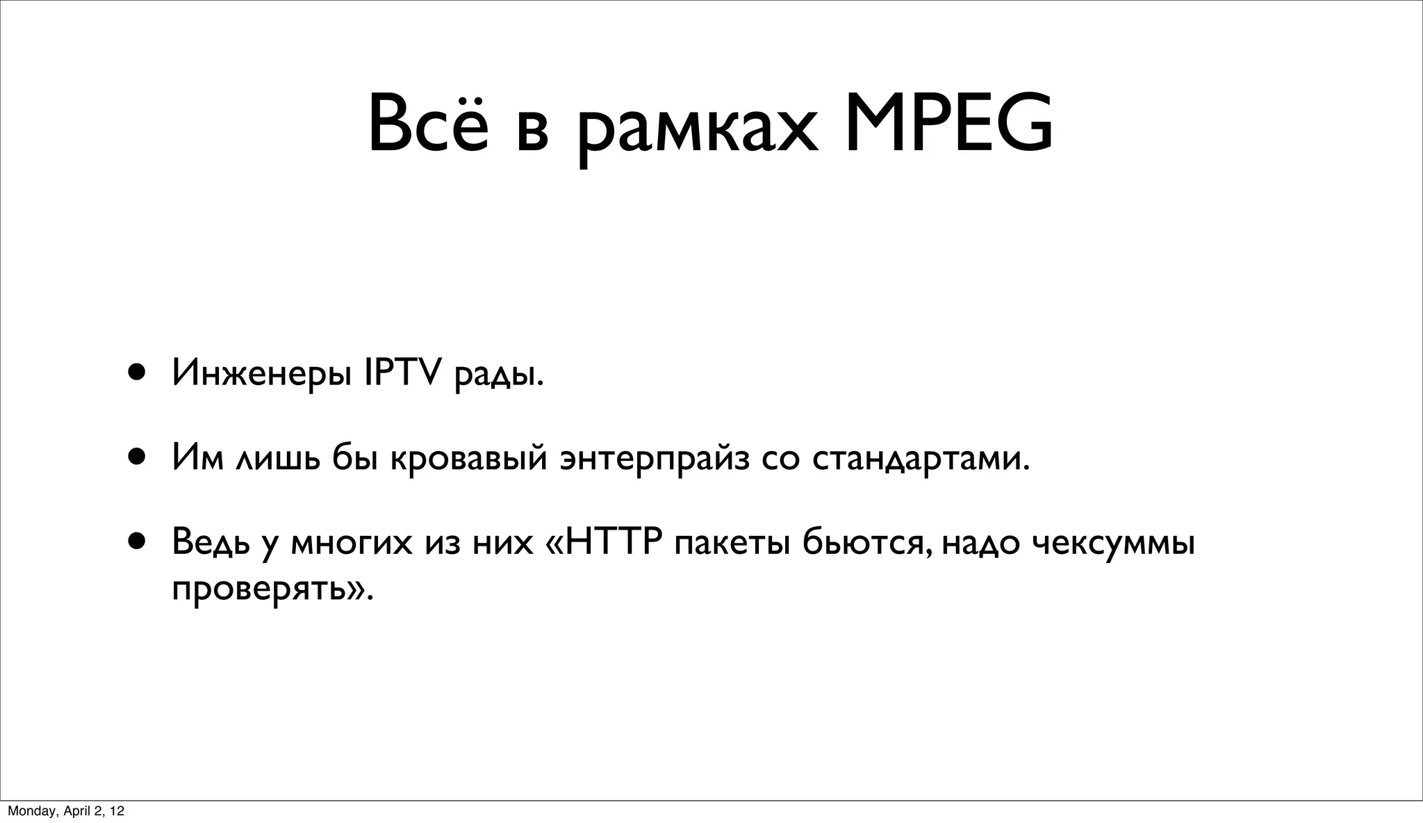 Всё в рамках MPEG

                      •   Инженеры IPTV рады.

                      •   Им лишь бы кровавый энтерпрайз со стандартами.

                      •   Ведь у многих из них «HTTP пакеты бьются, надо чексуммы
                          проверять».




Monday, April 2, 12
 