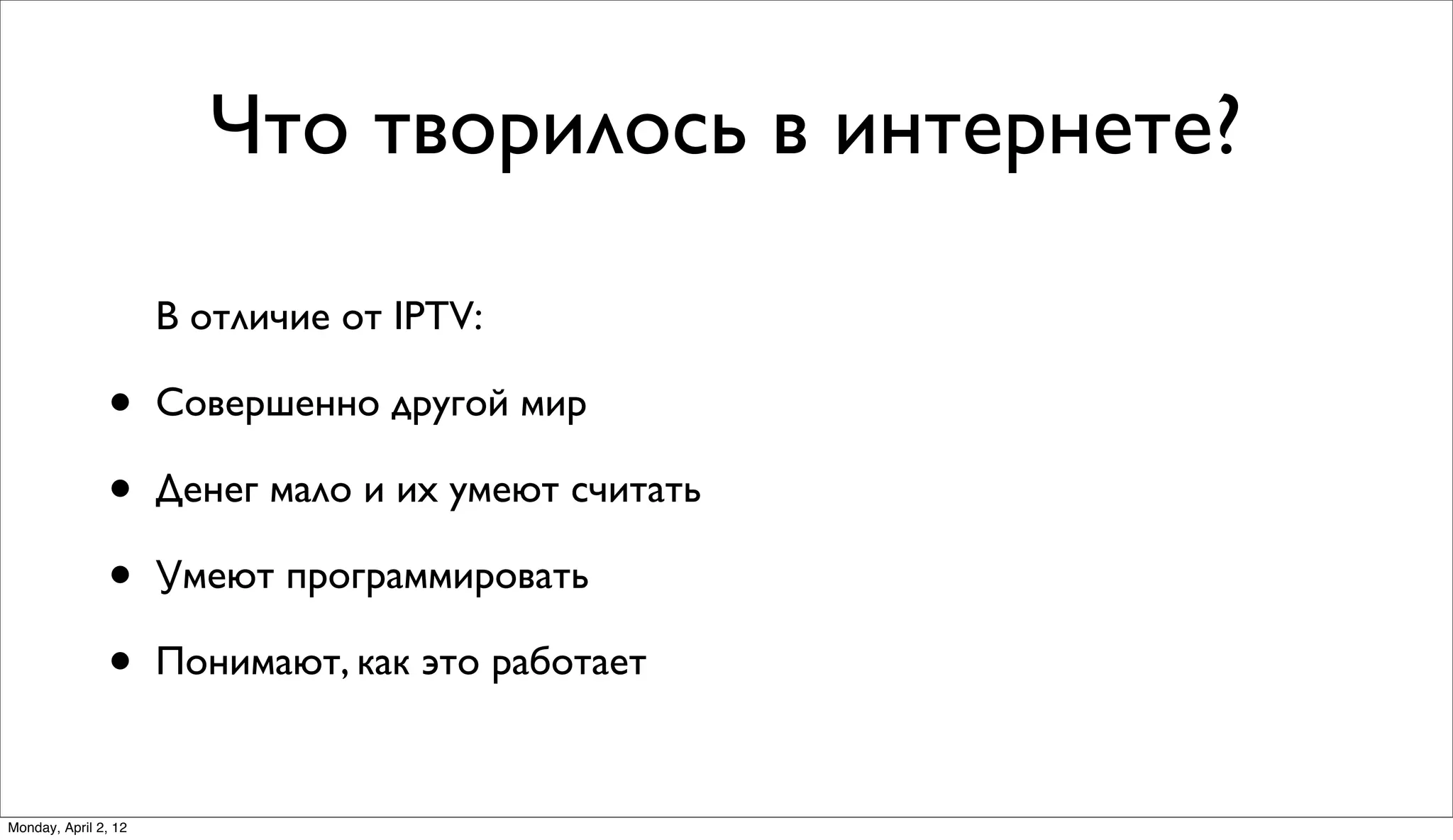 Что творилось в интернете?

                      В отличие от IPTV:

               •      Совершенно другой мир

               •      Денег мало и их умеют считать

               •      Умеют программировать

               •      Понимают, как это работает


Monday, April 2, 12
 