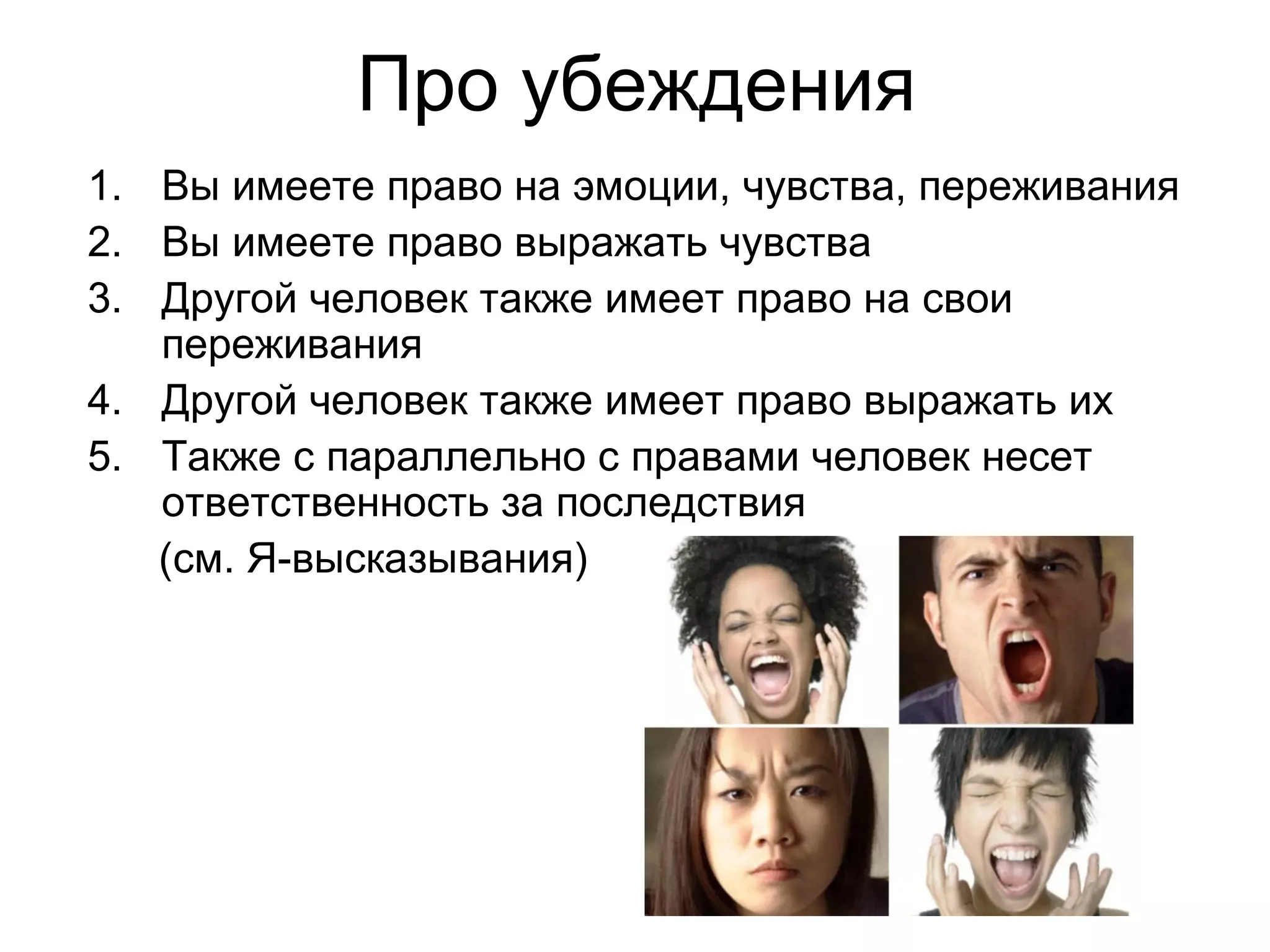 Про убеждения
1. Вы имеете право на эмоции, чувства, переживания
2. Вы имеете право выражать чувства
3. Другой человек также имеет право на свои
   переживания
4. Другой человек также имеет право выражать их
5. Также с параллельно с правами человек несет
   ответственность за последствия
   (см. Я-высказывания)
 