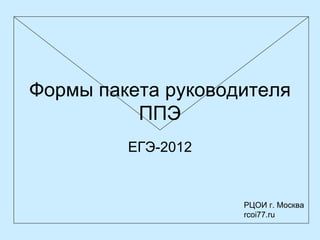 Формы пакета руководителя
          ППЭ
         ЕГЭ-2012


                    РЦОИ г. Москва
                    rcoi77.ru
 