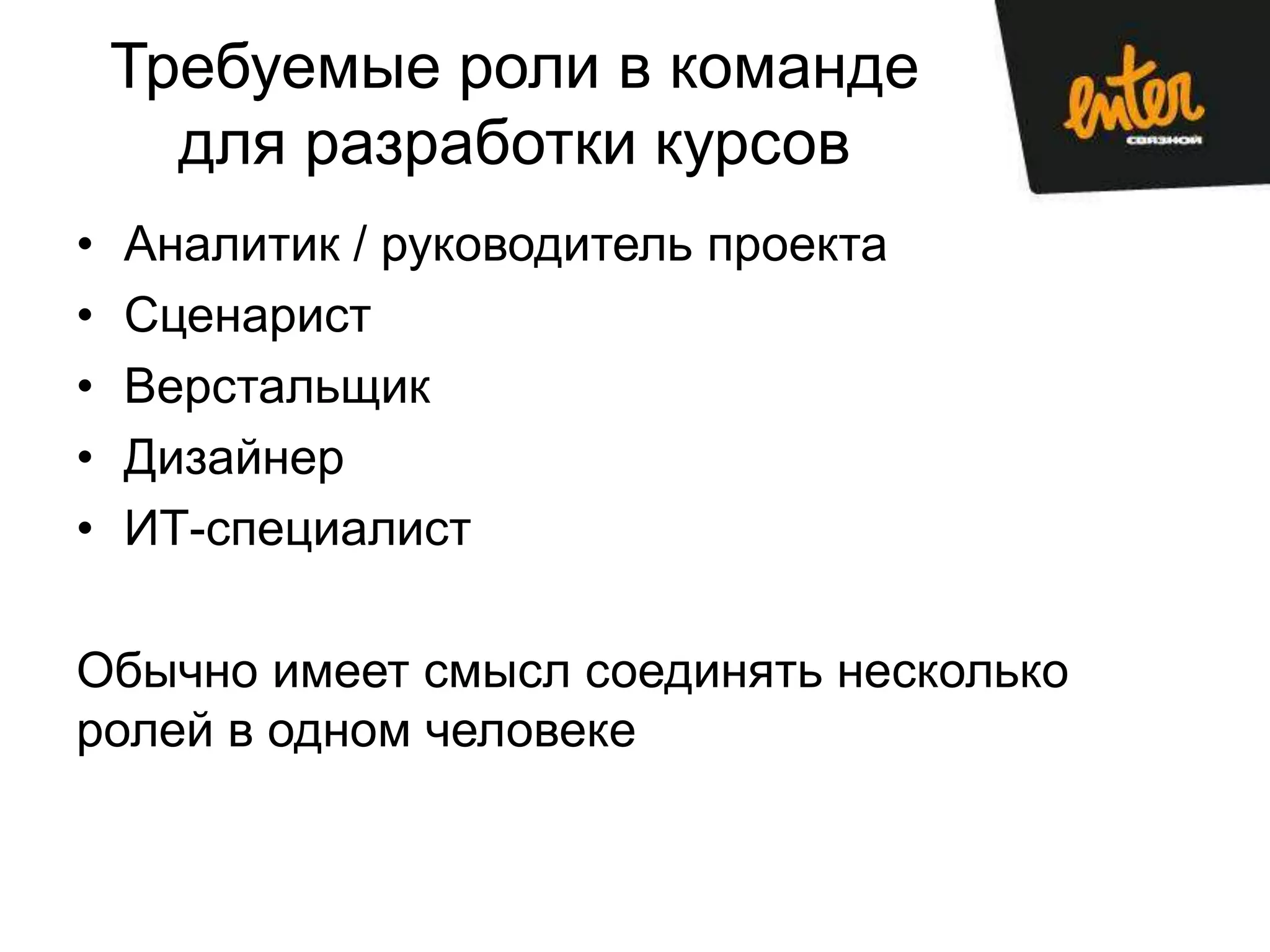Требуемые роли в команде
      для разработки курсов
•   Аналитик / руководитель проекта
•   Сценарист
•   Верстальщик
•   Дизайнер
•   ИТ-специалист

Обычно имеет смысл соединять несколько
ролей в одном человеке
 