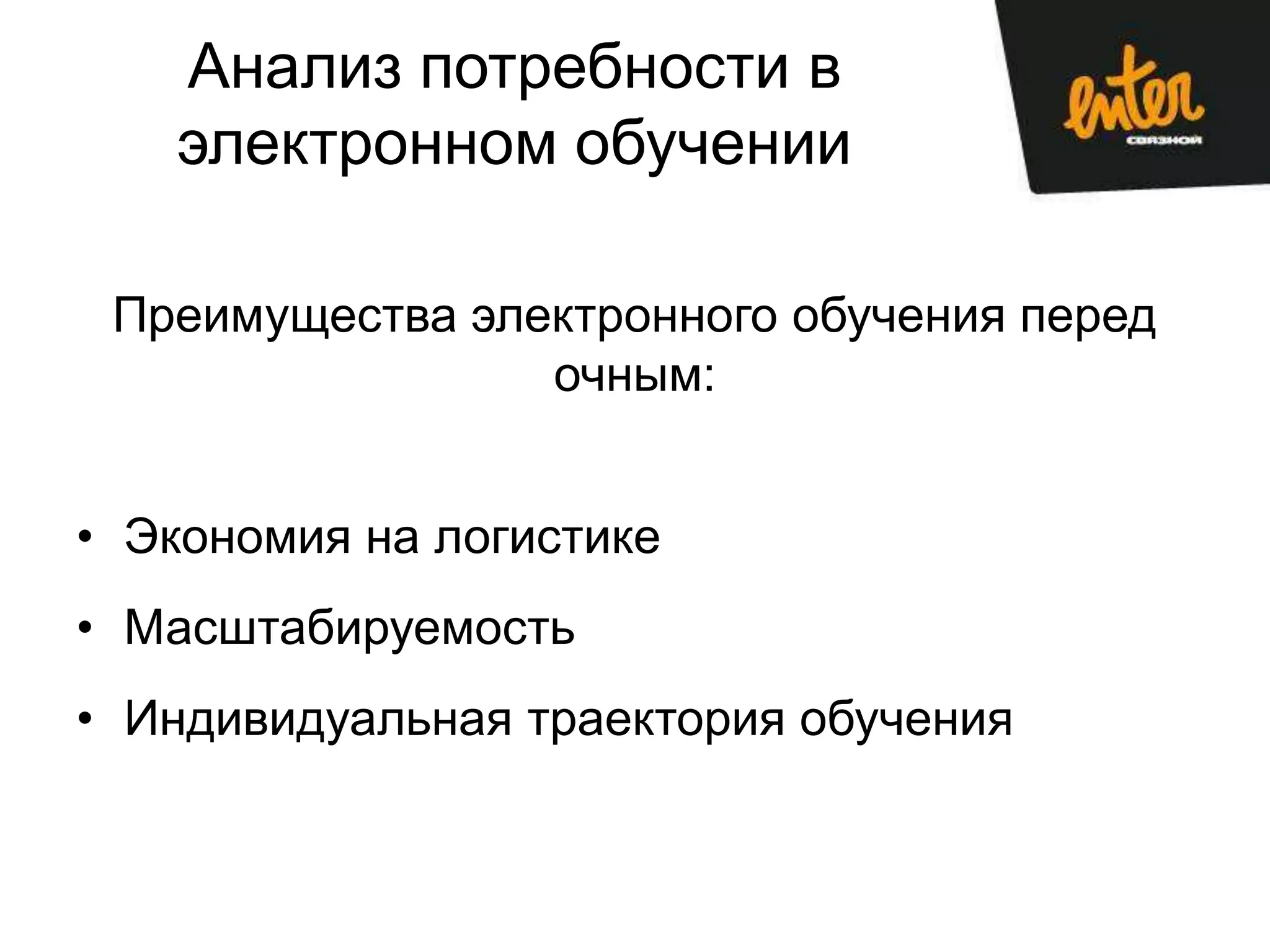 Анализ потребности в
   электронном обучении

 Преимущества электронного обучения перед
                 очным:


• Экономия на логистике
• Масштабируемость
• Индивидуальная траектория обучения
 