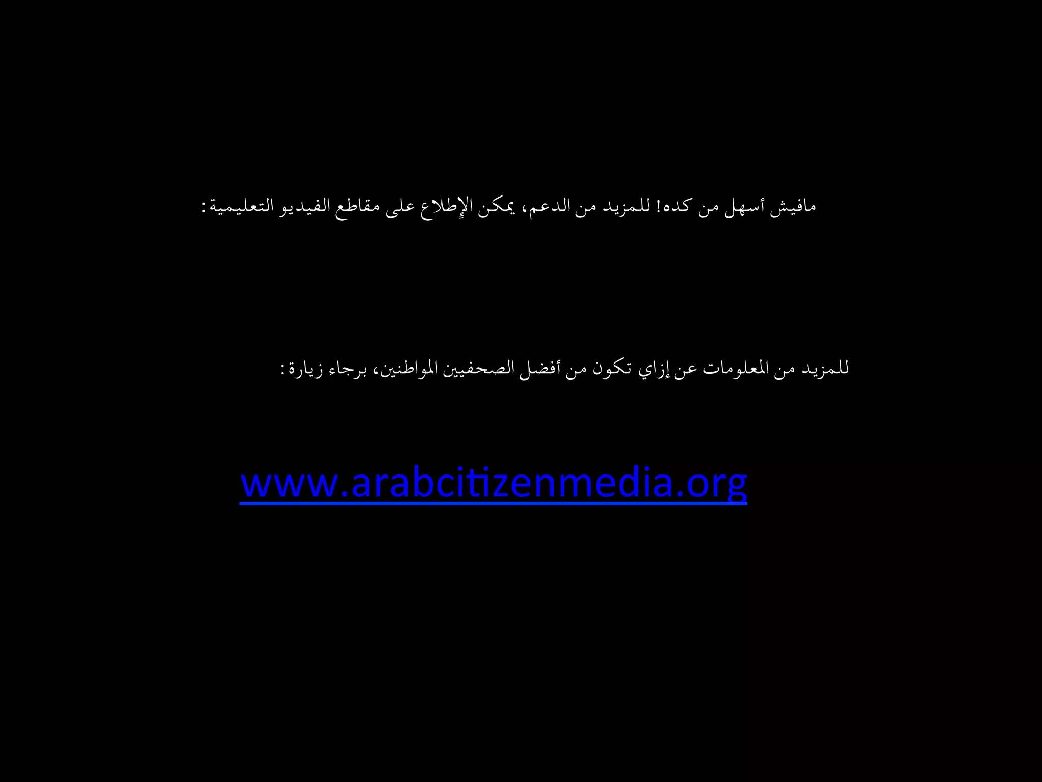 ‫ﻣﺎﻓﻴﺶ أﺳﻬﻞ ﻣﻦ ﻛﺪه! ﻟﻠﻤﺰﻳﺪ ﻣﻦ اﻟﺪﻋﻢ، ﳝﻜﻦ اﻹﻃﻼع ﻋﻠﻰ ﻣﻘﺎﻃﻊ اﻟﻔﻴﺪﻳﻮ اﻟﺘﻌﻠﻴﻤﻴﺔ:   
	‬




                 ‫ﻟﻠﻤﺰﻳﺪ ﻣﻦ اﳌﻌﻠﻮﻣﺎت ﻋﻦ إزاي ﺗﻜﻮن ﻣﻦ أﻓﻀﻞ اﻟﺼﺤﻔﻴﲔ اﳌﻮاﻃﻨﲔ، ﺑﺮﺟﺎء زﻳﺎرة:  
	‬
‫  
	‬


             ‫  
	‪www.arabci+zenmedia.org‬‬
 