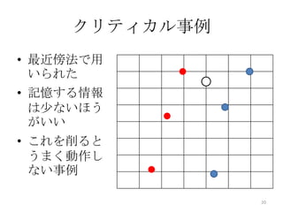 クリティカル事例
• 最近傍法で用
  いられた
• 記憶する情報
  は少ないほう
  がいい
• これを削ると
  うまく動作し
  ない事例

                20
 
