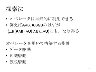 探索法
• オペレータは再帰的に利用できる
• 例えばA∧B, A,B∈Uのはずが
 (…(((A∧B) ∧U) ∧U)…∧U)にも、なり得る

オペレータを用いて構築する指針
• データ駆動
• 知識駆動
• 仮説駆動
                                6
 